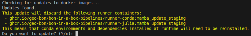 Checking for updates to docker images... Updates found. This update will discard the following runner containers:  - ghcr.io/geo-bon/bon-in-a-box-pipelines/runner-conda:mamba_update_staging  - ghcr.io/geo-bon/bon-in-a-box-pipelines/runner-julia:mamba_update_staging This means that conda environments and dependencies installed at runtime will need to be reinstalled. Do you want to update? (Y/n):
